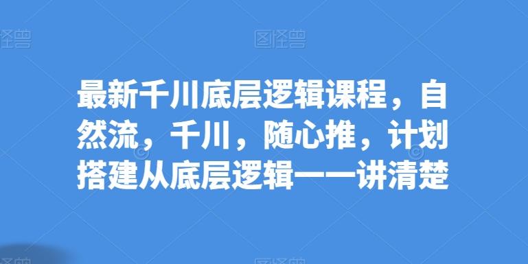 最新千川底层逻辑课程，自然流，千川，随心推，计划搭建从底层逻辑一一讲清楚-云泽轻创网