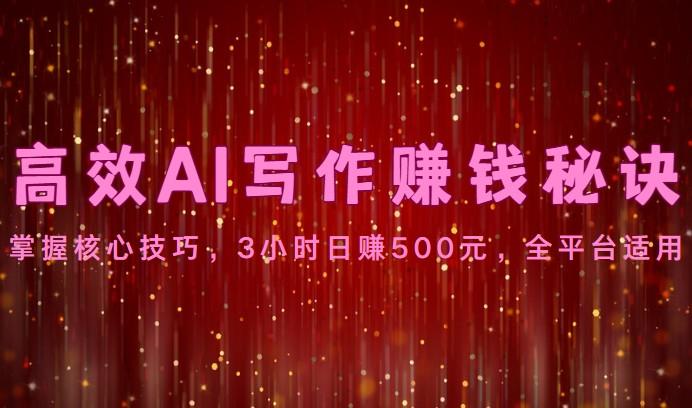 高效AI写作赚钱秘诀：掌握核心技巧，3小时日赚500元，全平台适用-云泽轻创网