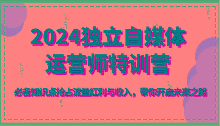 2024独立自媒体运营师特训营-必备知识点抢占流量红利与收入，带你开启未来之路-云泽轻创网