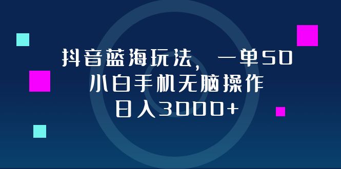 抖音蓝海玩法，一单50，小白手机无脑操作，日入3000+-云泽轻创网