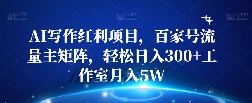 AI写作红利项目，百家号流量主矩阵，轻松日入300+工作室月入5W【揭秘】-云泽轻创网
