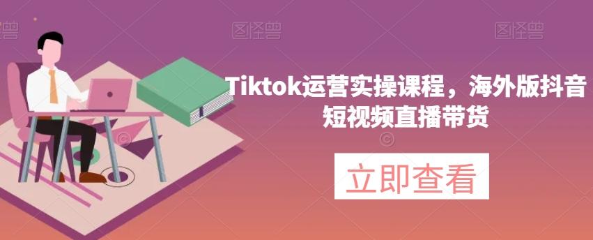 Tiktok运营实操课程，海外版抖音短视频直播带货-云泽轻创网