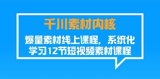 千川素材-内核，爆量素材线上课程，系统化学习12节短视频素材课程-云泽轻创网