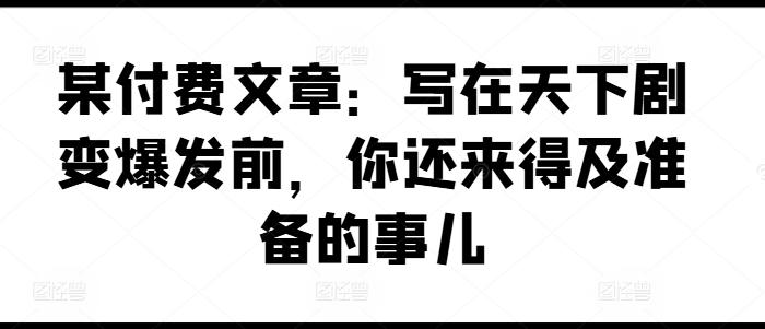 某付费文章：写在天下剧变爆发前，你还来得及准备的事儿-云泽轻创网