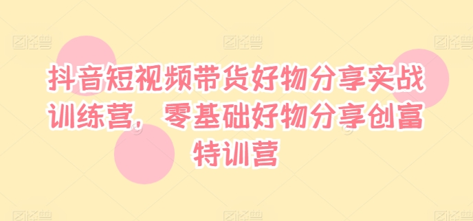 抖音短视频带货好物分享实战训练营，零基础好物分享创富特训营-云泽轻创网
