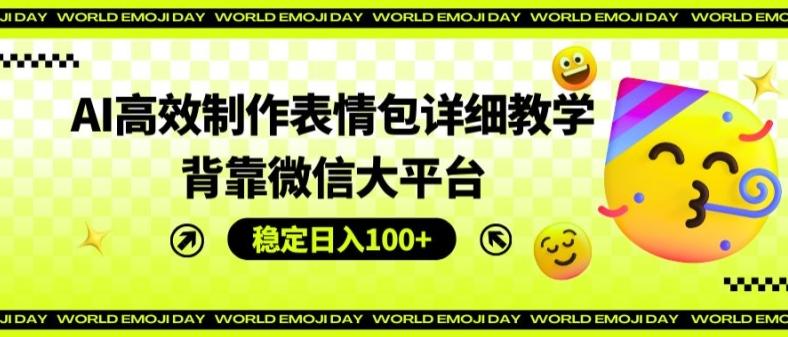 AI高效制作表情包详细教学，背靠微信大平台，稳定日入100+【揭秘】-云泽轻创网