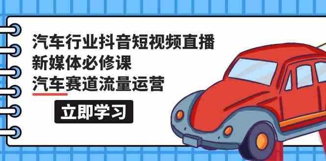 汽车行业抖音短视频直播新媒体必修课，汽车赛道流量运营(118节课)-云泽轻创网