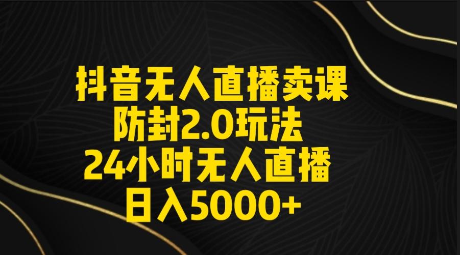 抖音无人直播卖课防封2.0玩法 打造日不落直播间 日入5000+附直播素材+音频-云泽轻创网