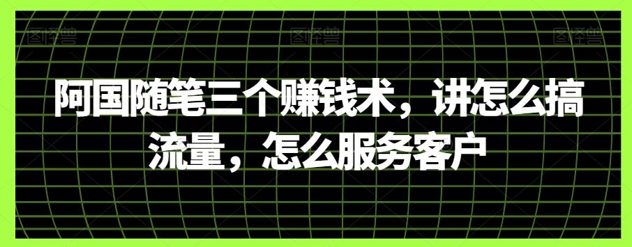阿国随笔三个赚钱术，讲怎么搞流量，怎么服务客户-云泽轻创网