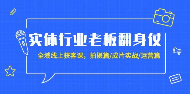 (9332期)实体行业老板翻身仗：全域-线上获客课，拍摄篇/成片实战/运营篇(20节课)-云泽轻创网