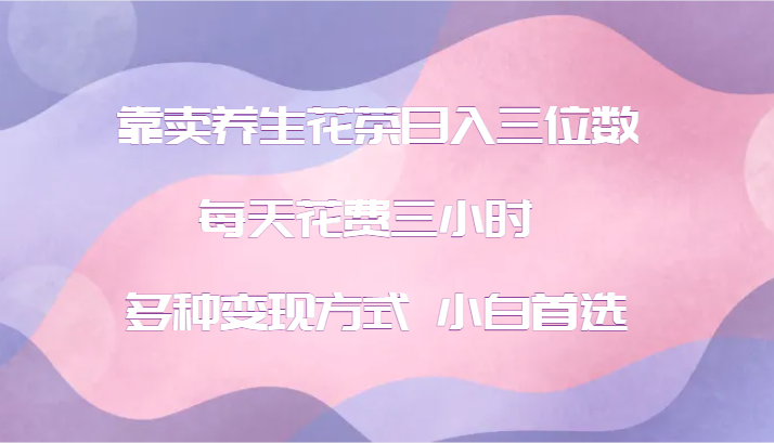 靠卖养生花茶日入三位数，每天花费三小时 多种变现方式 小白首选-云泽轻创网