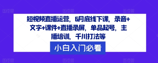 短视频直播运营，6月底线下课，录音+文字+课件+直播录屏，单品起号，主播培训，千川打法等-云泽轻创网