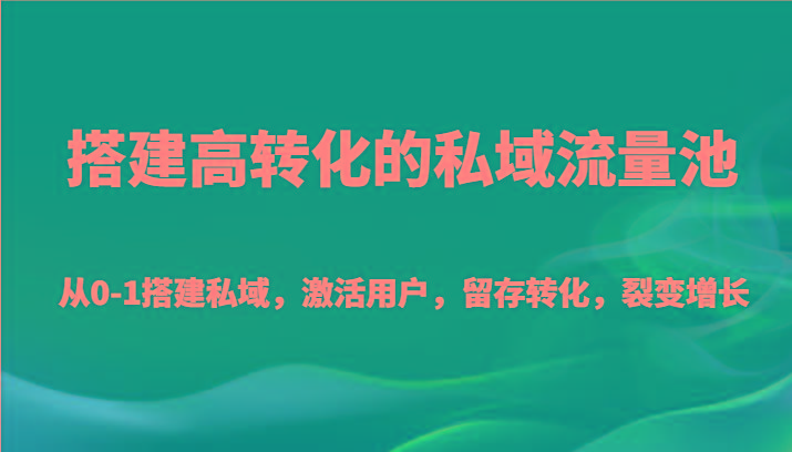 搭建高转化的私域流量池 从0-1搭建私域，激活用户，留存转化，裂变增长(20节课)-云泽轻创网