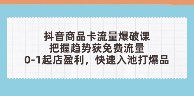 抖音商品卡流量爆破课：把握趋势获免费流量，0-1起店盈利，快速入池打爆品-云泽轻创网