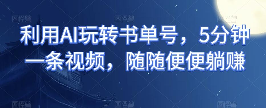 利用AI玩转书单号，5分钟一条视频，随随便便躺赚-云泽轻创网
