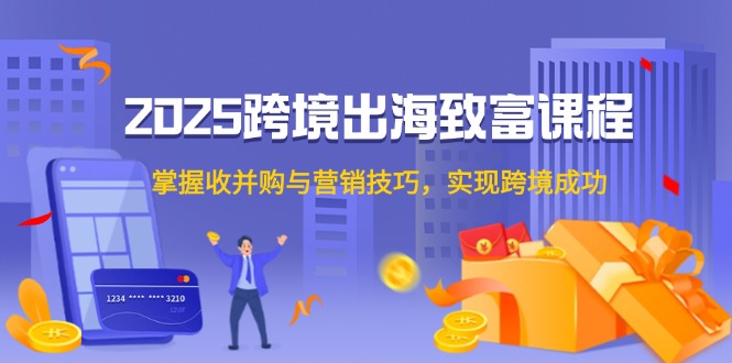 2025跨境出海致富课程，掌握收并购与营销技巧，实现跨境成功-云泽轻创网