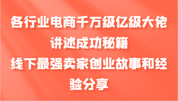 各行业电商千万级亿级大佬讲述成功秘籍，线下最强卖家创业故事和经验分享-云泽轻创网