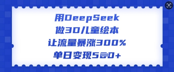 用DeepSeek做3D儿童绘本，让流量暴涨300%，单日变现多张-云泽轻创网