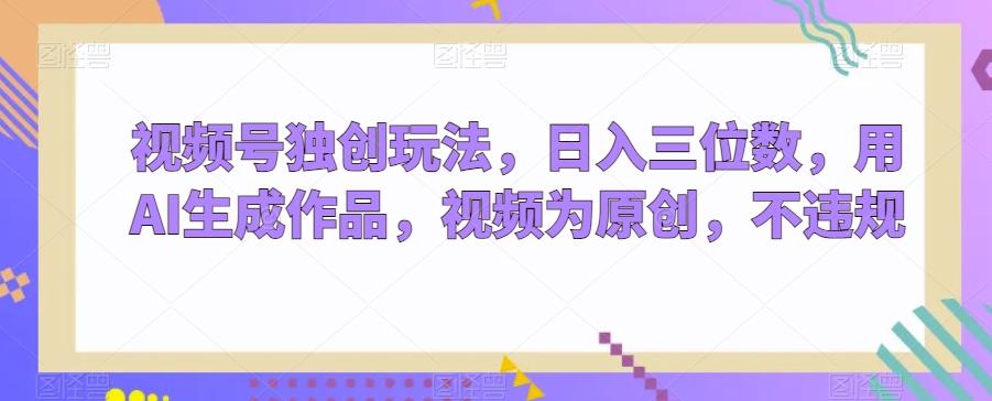 视频号独创玩法，日入三位数，用AI生成作品，视频为原创，不违规-云泽轻创网