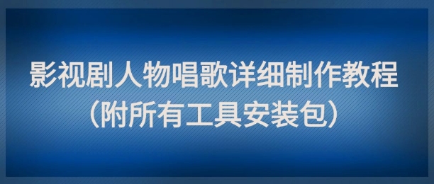 影视剧人物唱歌详细制作教程，点赞量动辄几十W(附所有工具安装包)-云泽轻创网