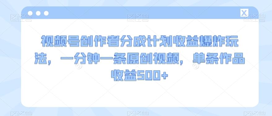 视频号创作者分成计划收益爆炸玩法，一分钟一条原创视频，单条作品收益500+-云泽轻创网