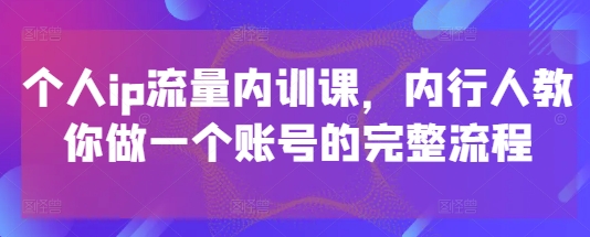 个人ip流量内训课，内行人教你做一个账号的完整流程-云泽轻创网