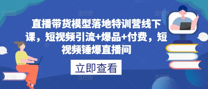 直播带货模型落地特训营线下课，​短视频引流+爆品+付费，短视频锤爆直播间-云泽轻创网