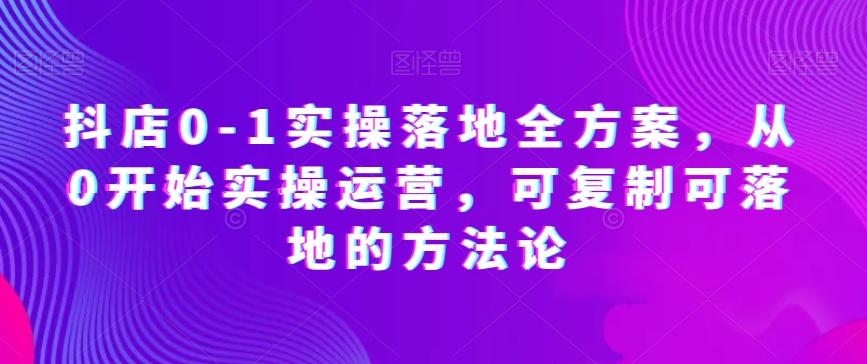 抖店0-1实操落地全方案，从0开始实操运营，可复制可落地的方法论-云泽轻创网
