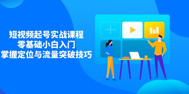 短视频起号实战课程，零基础小白入门，掌握定位与流量突破技巧-云泽轻创网