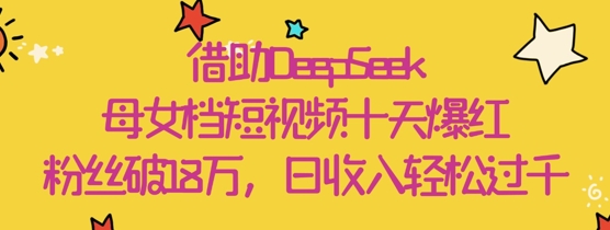 借助DeepSeek，母女档短视频十天爆红，粉丝破18W，日收入轻松几张-云泽轻创网