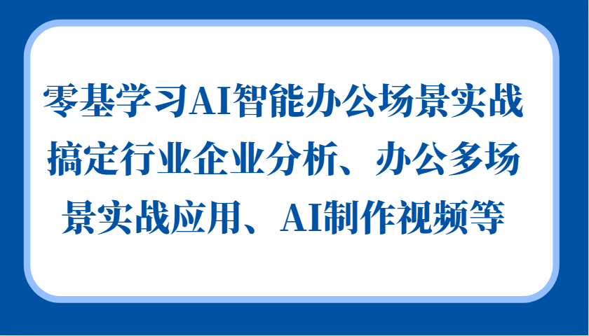 零基学习AI智能办公场景实战，搞定行业企业分析、办公多场景实战应用、AI制作视频等-云泽轻创网