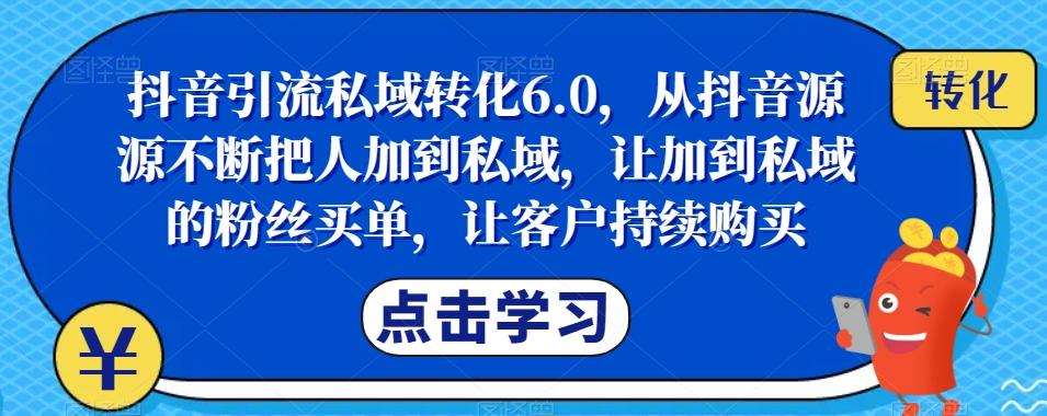 抖音引流私域转化6.0，从抖音源源不断把人加到私域，让加到私域的粉丝买单，让客户持续购买-云泽轻创网