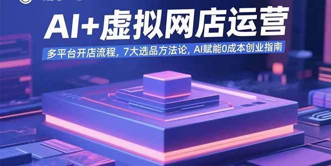 AI+虚拟网店运营：多平台开店流程，7大选品方法论，AI赋能0成本创业指南-云泽轻创网