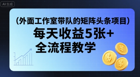 外面工作室带队的矩阵头条挂G项目，每天收益5张+，全流程教学【附全套工具】-云泽轻创网