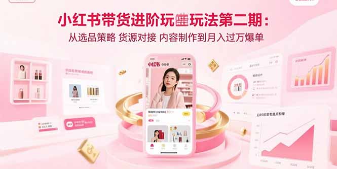 小红书带货进阶玩法第二期：从选品策略 货源对接 内容制作到月入过万爆单-云泽轻创网