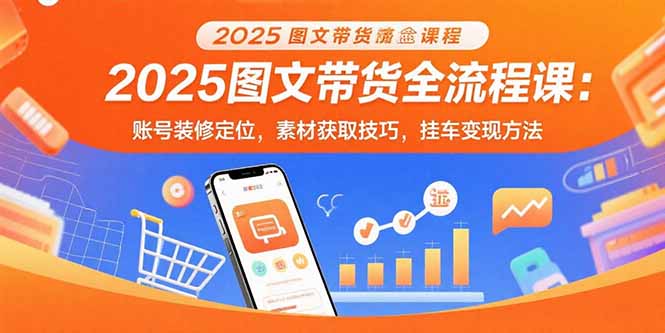 2025图文带货全流程课：账号装修定位，素材获取技巧，挂车变现方法-云泽轻创网