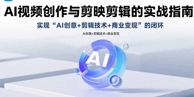 AI视频创作与剪映剪辑的实战指南，实现AI创意+剪辑技术+商业变现的闭环-云泽轻创网