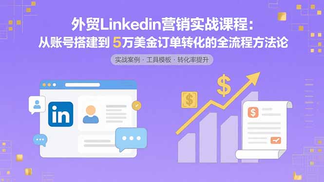 外贸LinkedIn营销实战课程：从账号搭建到5万美金订单转化的全流程方法论-云泽轻创网