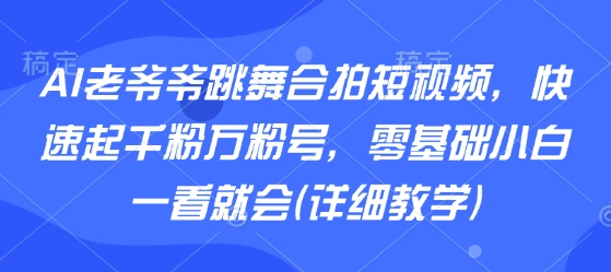 AI老爷爷跳舞合拍短视频，快速起千粉万粉号，零基础小白一看就会(详细教学)-云泽轻创网
