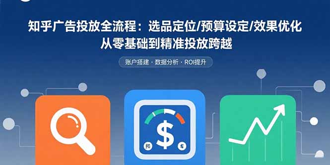 知乎广告投放全流程：选品定位/预算设定/效果优化 从零基础到精准投放跨越-云泽轻创网