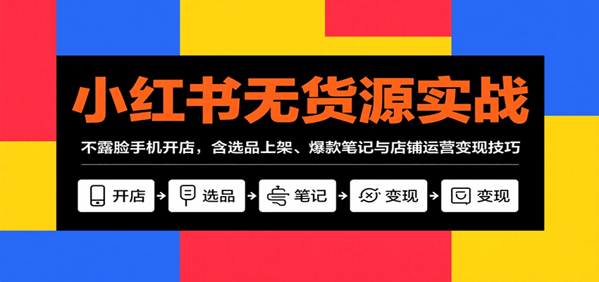 小红书无货源实战，不露脸手机开店，含选品上架、爆款笔记与店铺运营变现技巧-云泽轻创网