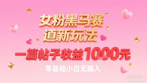 女粉黑马赛道新玩法，一篇帖子收益1k，零基础小白无脑入非常适合-云泽轻创网