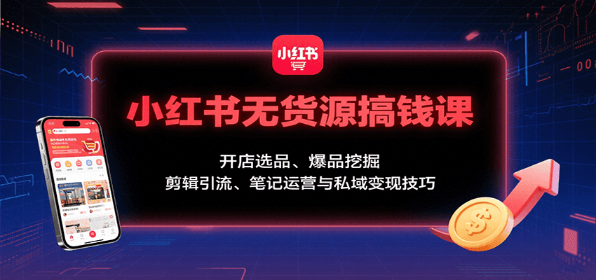 小红书无货源搞钱课：开店选品、爆品挖掘，剪辑引流、笔记运营与私域变现技巧-云泽轻创网