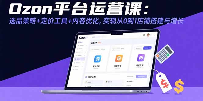Ozon平台运营课：选品策略+定价工具+内容优化，实现从0到1店铺搭建与增长-云泽轻创网
