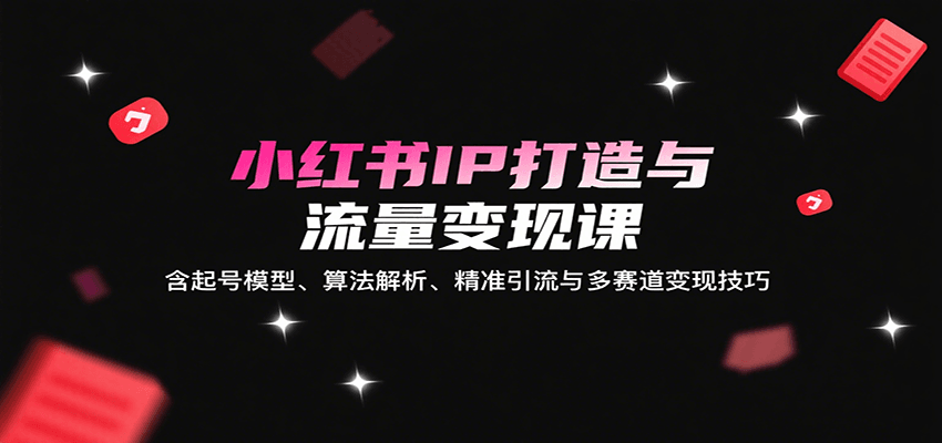小红书IP打造与流量变现课:含起号模型、算法解析、精准引流与多赛道变现技巧-云泽轻创网