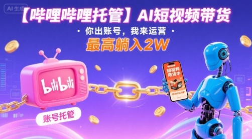 【哔哩哔哩托管】AI短视频带货，你出账号，我来运营，最高躺入2W【揭秘】-云泽轻创网