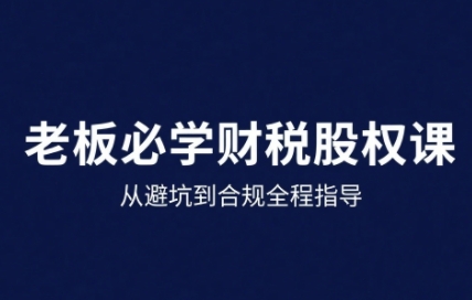 25年企业财税与股权实战课，从避坑到合规全程指导-云泽轻创网