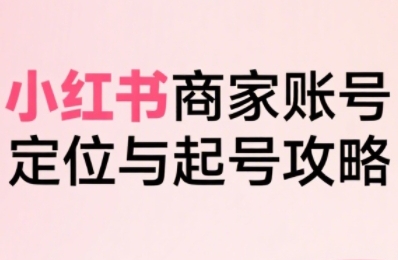 小红书电商全链路实战从定位到爆单，系统拆解小红书商家起号全流程(更新)-云泽轻创网