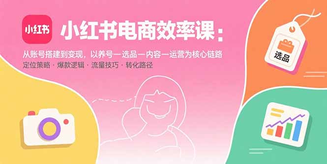 小红书电商效率课：从账号搭建到变现，以养号-选品-内容-运营为核心链路-云泽轻创网