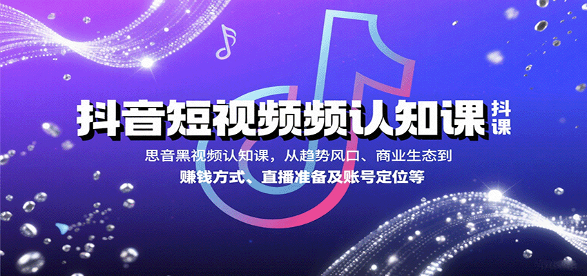 抖音短视频认知课,从趋势风口、商业生态到赚钱方式、直播准备及账号定位等-云泽轻创网